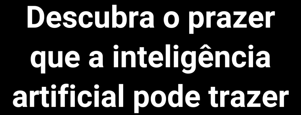 Descubra o prazer que a inteligência artificial pode trazer.